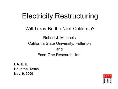 Electricity Restructuring Will Texas Be the Next California? Robert J. Michaels California State University, Fullerton and Econ One Research, Inc. I. A.