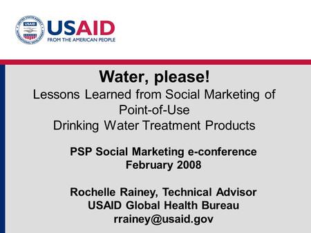 Water, please! Lessons Learned from Social Marketing of Point-of-Use Drinking Water Treatment Products PSP Social Marketing e-conference February 2008.