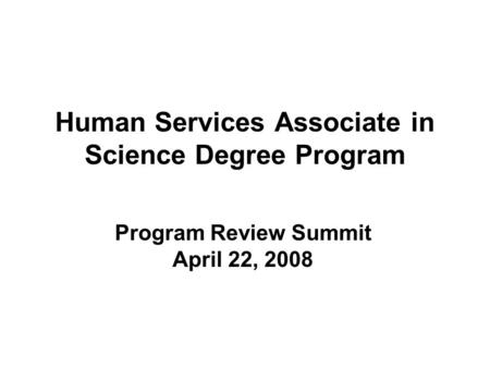 Human Services Associate in Science Degree Program Program Review Summit April 22, 2008.