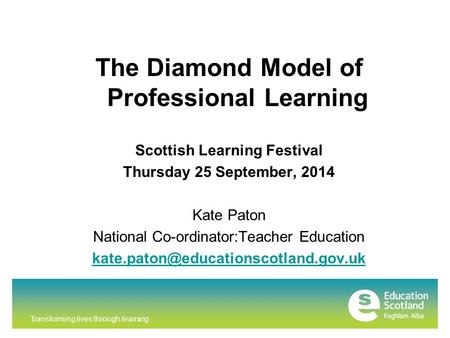 Transforming lives through learning The Diamond Model of Professional Learning Scottish Learning Festival Thursday 25 September, 2014 Kate Paton National.