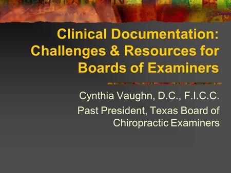 Clinical Documentation: Challenges & Resources for Boards of Examiners Cynthia Vaughn, D.C., F.I.C.C. Past President, Texas Board of Chiropractic Examiners.