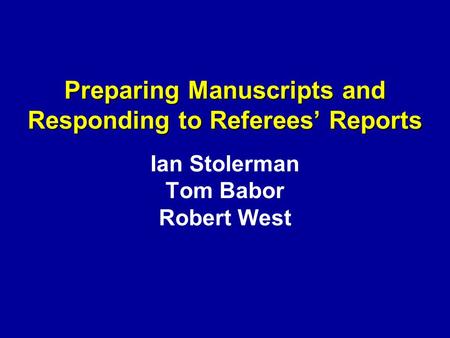 Preparing Manuscripts and Responding to Referees’ Reports Preparing Manuscripts and Responding to Referees’ Reports Ian Stolerman Tom Babor Robert West.