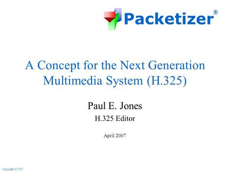 Packetizer ® Copyright © 2007 A Concept for the Next Generation Multimedia System (H.325) Paul E. Jones H.325 Editor April 2007.