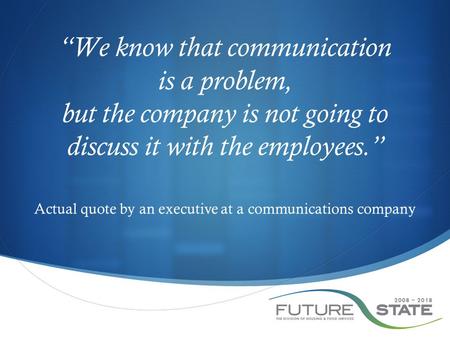 “We know that communication is a problem, but the company is not going to discuss it with the employees.” Actual quote by an executive at a communications.