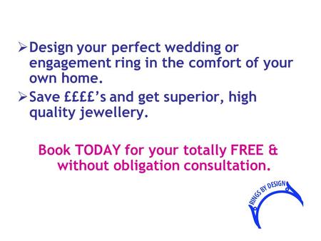  Design your perfect wedding or engagement ring in the comfort of your own home.  Save ££££’s and get superior, high quality jewellery. Book TODAY for.