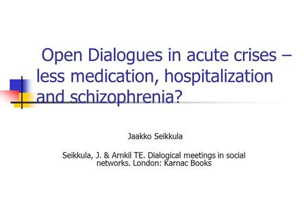 Open Dialogues in acute crises – less medication, hospitalization and schizophrenia? Jaakko Seikkula Seikkula, J. & Arnkil TE. Dialogical meetings in social.