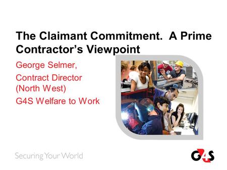 The Claimant Commitment. A Prime Contractor’s Viewpoint George Selmer, Contract Director (North West) G4S Welfare to Work.