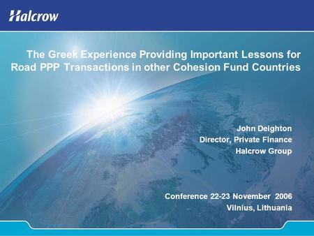 The Greek Experience Providing Important Lessons for Road PPP Transactions in other Cohesion Fund Countries John Deighton Director, Private Finance Halcrow.