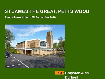 ST JAMES THE GREAT, PETTS WOOD Forum Presentation 16 th September 2010 Grayston Alan Durtnell.
