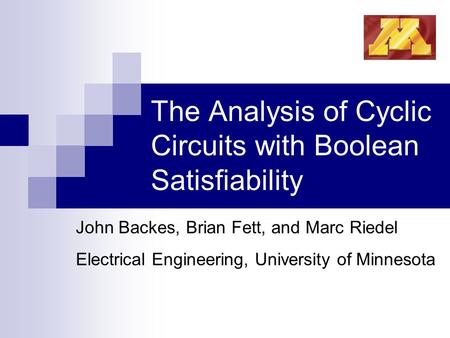 The Analysis of Cyclic Circuits with Boolean Satisfiability John Backes, Brian Fett, and Marc Riedel Electrical Engineering, University of Minnesota.