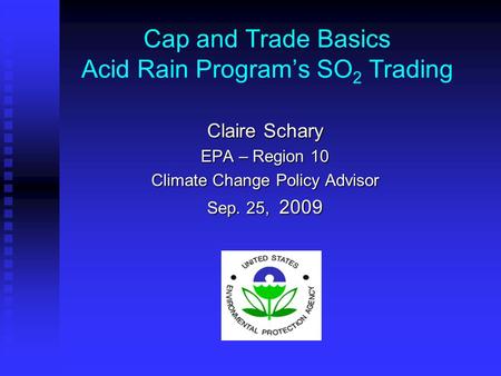 Cap and Trade Basics Acid Rain Program’s SO 2 Trading Claire Schary EPA – Region 10 Climate Change Policy Advisor Sep. 25, 2009.