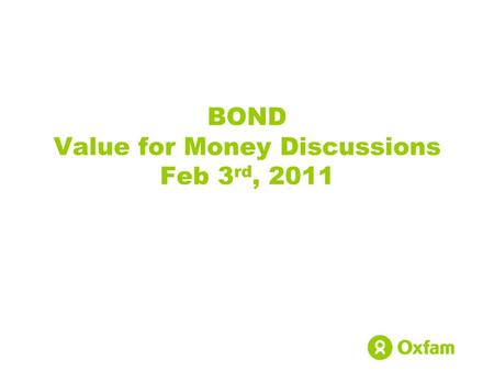 BOND Value for Money Discussions Feb 3 rd, 2011. Oxfam GB Oxfam International – confederation of 14 independent affiliate organisations, working in over.