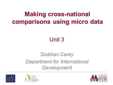 Unit 3 Siobhan Carey Department for International Development Making cross-national comparisons using micro data.