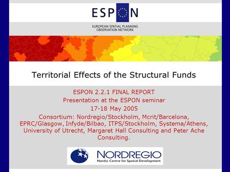 Territorial Effects of the Structural Funds ESPON 2.2.1 FINAL REPORT Presentation at the ESPON seminar 17-18 May 2005 Consortium: Nordregio/Stockholm,