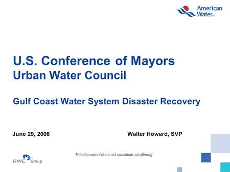 U.S. Conference of Mayors Urban Water Council Gulf Coast Water System Disaster Recovery June 29, 2006Walter Howard, SVP This document does not constitute.