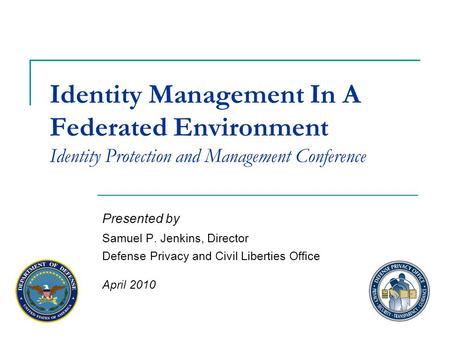 Identity Management In A Federated Environment Identity Protection and Management Conference Presented by Samuel P. Jenkins, Director Defense Privacy and.
