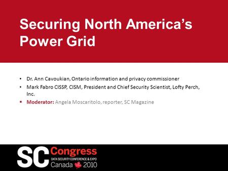 Securing North America’s Power Grid Dr. Ann Cavoukian, Ontario information and privacy commissioner Mark Fabro CISSP, CISM, President and Chief Security.