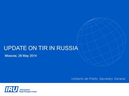 UPDATE ON TIR IN RUSSIA Moscow, 28 May 2014 Umberto de Pretto, Secretary General.
