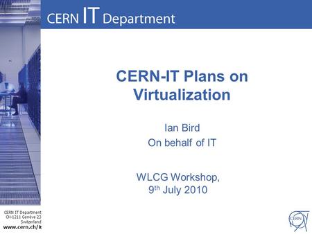 CERN IT Department CH-1211 Genève 23 Switzerland www.cern.ch/i t CERN-IT Plans on Virtualization Ian Bird On behalf of IT WLCG Workshop, 9 th July 2010.