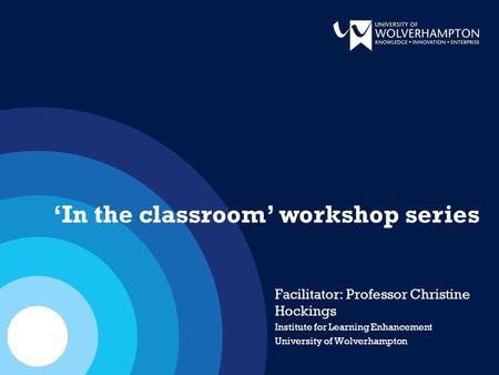 Facilitator: Professor Christine Hockings Institute for Learning Enhancement University of Wolverhampton ‘In the classroom’ workshop series.