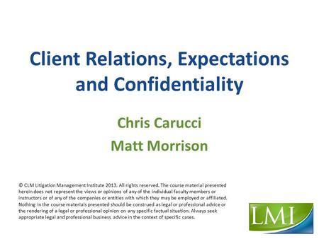 Client Relations, Expectations and Confidentiality Chris Carucci Matt Morrison © CLM Litigation Management Institute 2013. All rights reserved. The course.