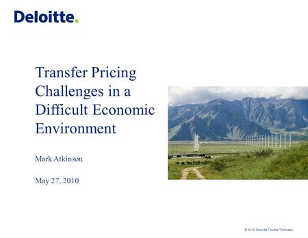 © 2010 Deloitte Touche Tohmatsu Transfer Pricing Challenges in a Difficult Economic Environment Mark Atkinson May 27, 2010.