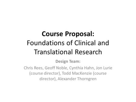 Course Proposal: Foundations of Clinical and Translational Research Design Team: Chris Rees, Geoff Noble, Cynthia Hahn, Jon Lurie (course director), Todd.
