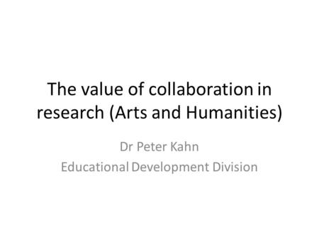 The value of collaboration in research (Arts and Humanities) Dr Peter Kahn Educational Development Division.