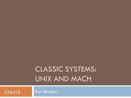 CLASSIC SYSTEMS: UNIX AND MACH Ken Birman CS6410.