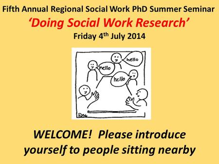 Fifth Annual Regional Social Work PhD Summer Seminar ‘Doing Social Work Research’ Friday 4 th July 2014 WELCOME! Please introduce yourself to people sitting.