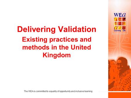 Delivering Validation Existing practices and methods in the United Kingdom The WEA is committed to equality of opportunity and inclusive learning.