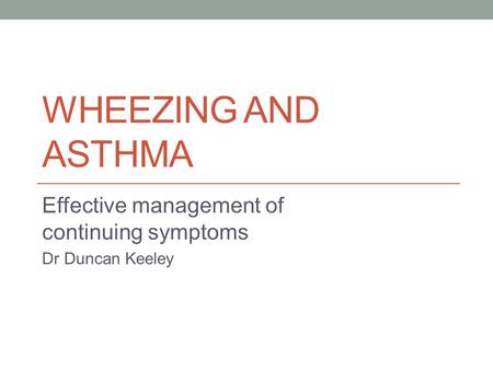 WHEEZING AND ASTHMA Effective management of continuing symptoms Dr Duncan Keeley.