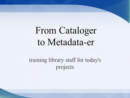 From Cataloger to Metadata-er training library staff for today's projects.