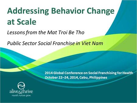 7/9/2010 1 Addressing Behavior Change at Scale Lessons from the Mat Troi Be Tho Public Sector Social Franchise in Viet Nam 2014 Global Conference on Social.