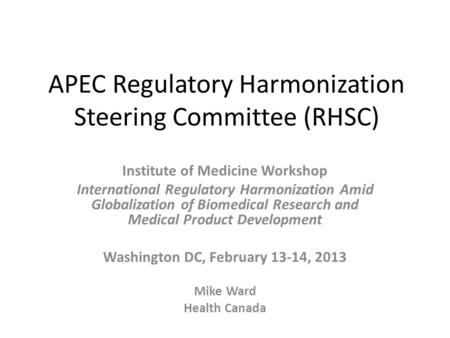 APEC Regulatory Harmonization Steering Committee (RHSC) Institute of Medicine Workshop International Regulatory Harmonization Amid Globalization of Biomedical.