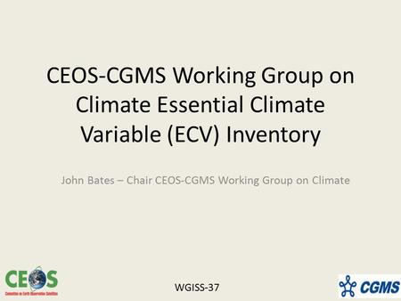 CEOS-CGMS Working Group on Climate Essential Climate Variable (ECV) Inventory John Bates – Chair CEOS-CGMS Working Group on Climate WGISS-37.