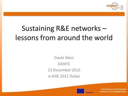 The Research and Education Network for the Mediterranean Sustaining R&E networks – lessons from around the world David West DANTE 13 December 2012 e-AGE.