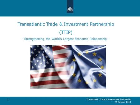 Transatlantic Trade & Investment Partnership (TTIP) - Strengthening the World’s Largest Economic Relationship - 23 January 2014 Transatlantic Trade & Investment.