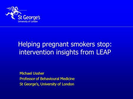 Helping pregnant smokers stop: intervention insights from LEAP Michael Ussher Professor of Behavioural Medicine St George’s, University of London.