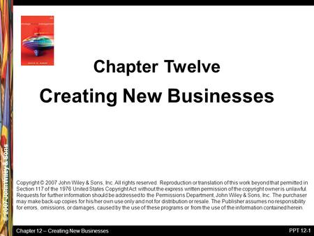 Chapter 12 – Creating New Businesses © 2005 John Wiley & Sons© 2007 John Wiley & Sons PPT 12-1 Copyright © 2007 John Wiley & Sons, Inc. All rights reserved.