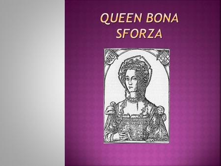 Bona Maria Sforza was a member of the powerful Milanese House of Sforza. In 1518, she became the second wife of Sigismund I the Old, the King of Poland.