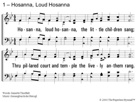 1. Hosanna, loud hosanna, the little children sang; Thru pillared court and temple the lively anthem rang. To Jesus, who had blessed them close folded.
