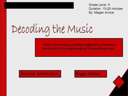 A Non-linear kiosk activity designed to introduce students to the beginnings of interpreting music. Grade Level: 5 Duration: 15-20 minutes By: Megan Arnica.