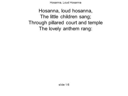 Hosanna, Loud Hosanna Hosanna, loud hosanna, The little children sang; Through pillared court and temple The lovely anthem rang: slide 1/6.