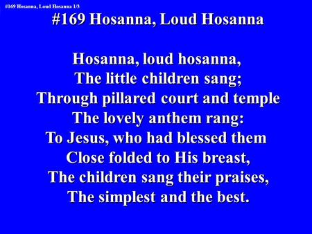 #169 Hosanna, Loud Hosanna Hosanna, loud hosanna, The little children sang; Through pillared court and temple The lovely anthem rang: To Jesus, who had.