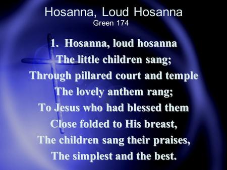 Hosanna, Loud Hosanna 1. Hosanna, loud hosanna The little children sang; Through pillared court and temple The lovely anthem rang; To Jesus who had blessed.