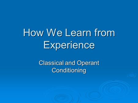 How We Learn from Experience Classical and Operant Conditioning.