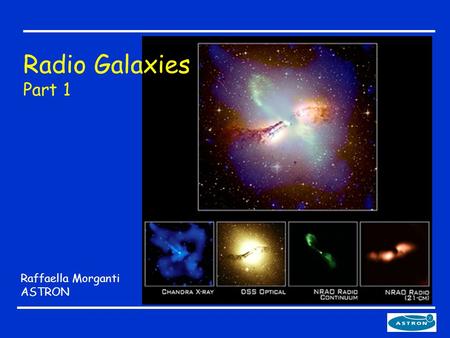 Raffaella Morganti ASTRON Radio Galaxies Part 1. The plan 1.What are AGNs and radio galaxies - How to find them A prototype radio galaxy - Emission mechanisms.