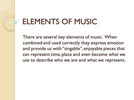 ELEMENTS OF MUSIC There are several key elements of music. When combined and used correctly they express emotion and provide us with “singable”, enjoyable.