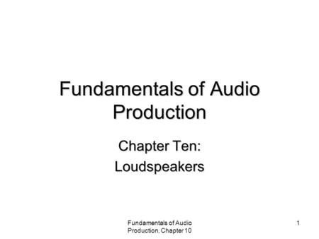Fundamentals of Audio Production, Chapter 10 1 Fundamentals of Audio Production Chapter Ten: Loudspeakers.